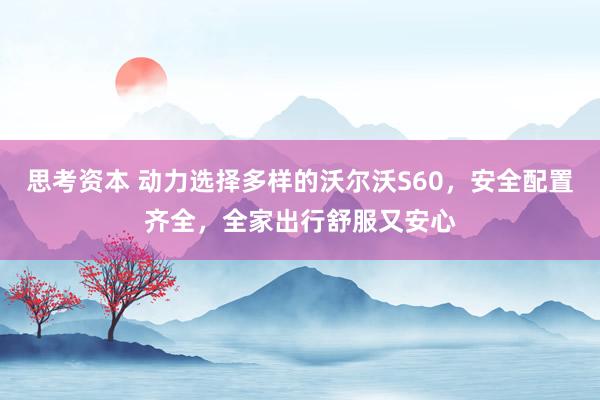 思考资本 动力选择多样的沃尔沃S60，安全配置齐全，全家出行舒服又安心