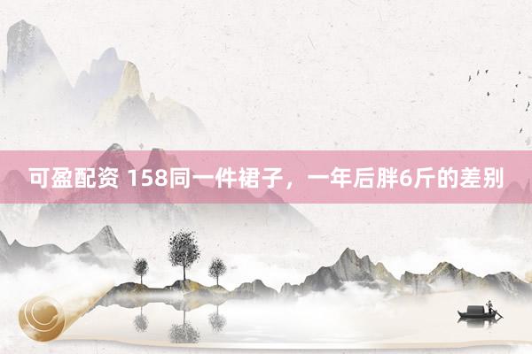 可盈配资 158同一件裙子，一年后胖6斤的差别