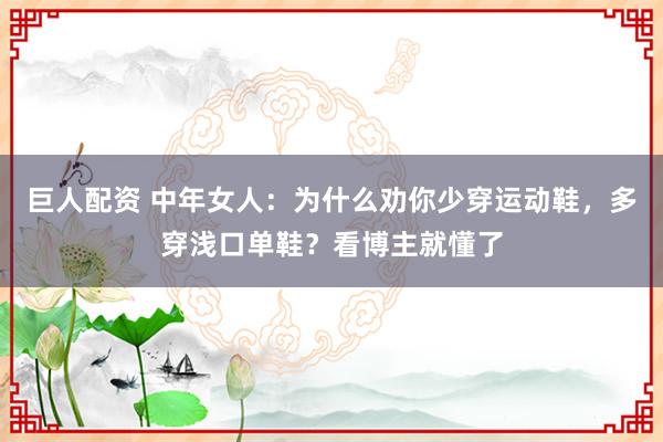 巨人配资 中年女人：为什么劝你少穿运动鞋，多穿浅口单鞋？看博主就懂了