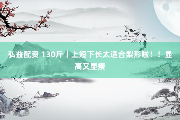 弘益配资 130斤｜上短下长太适合梨形啦！！显高又显瘦