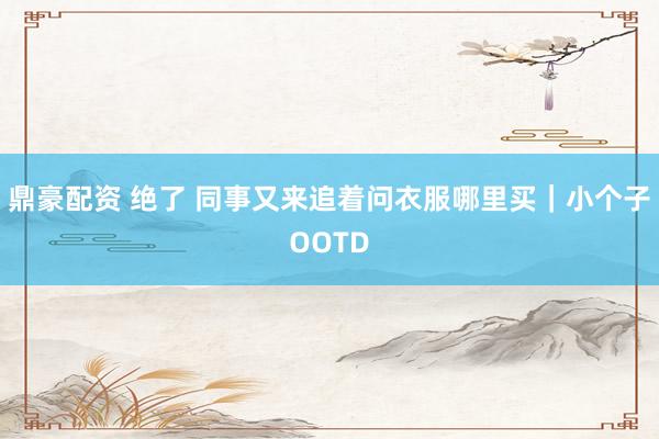 鼎豪配资 绝了 同事又来追着问衣服哪里买｜小个子OOTD