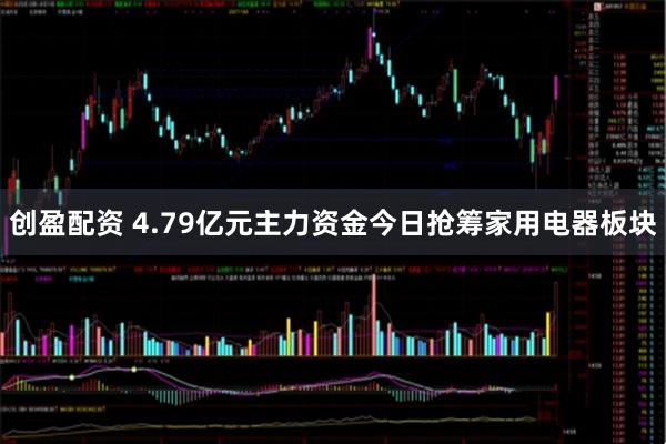 创盈配资 4.79亿元主力资金今日抢筹家用电器板块
