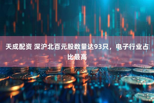 天成配资 深沪北百元股数量达93只，电子行业占比最高