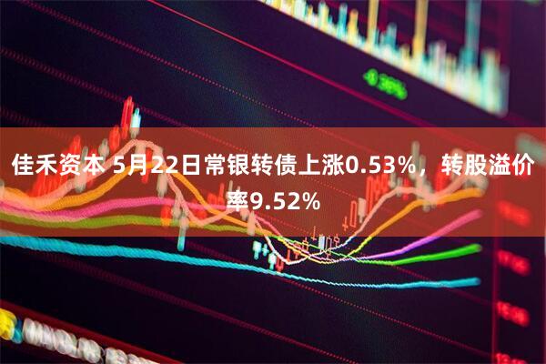 佳禾资本 5月22日常银转债上涨0.53%，转股溢价率9.52%