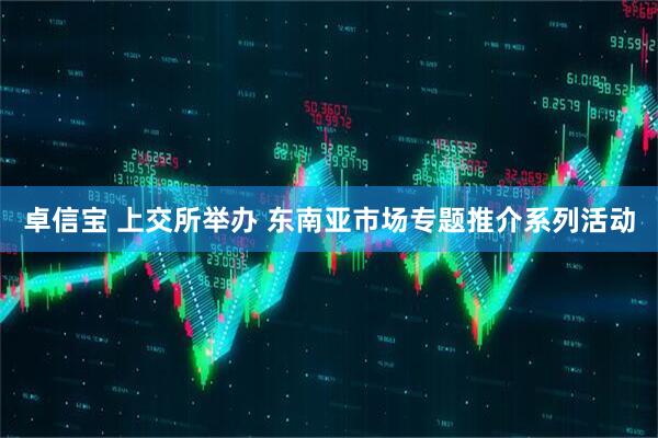 卓信宝 上交所举办 东南亚市场专题推介系列活动