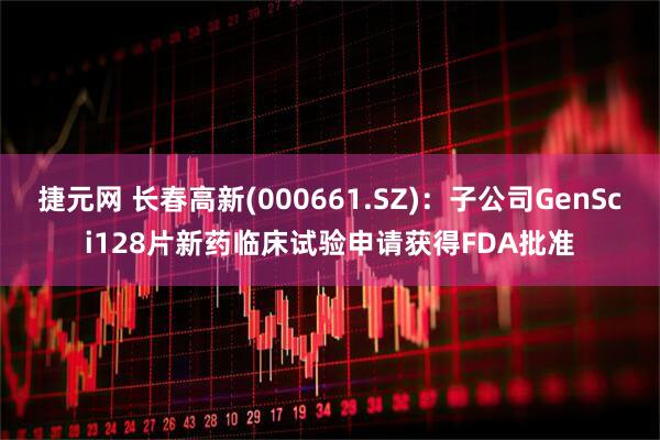 捷元网 长春高新(000661.SZ)：子公司GenSci128片新药临床试验申请获得FDA批准