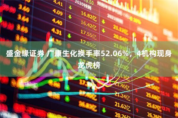 盛金缘证券 广康生化换手率52.06%，4机构现身龙虎榜