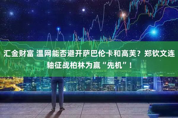汇金财富 温网能否避开萨巴伦卡和高芙？郑钦文连轴征战柏林为赢“先机”！