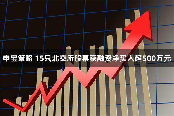 申宝策略 15只北交所股票获融资净买入超500万元
