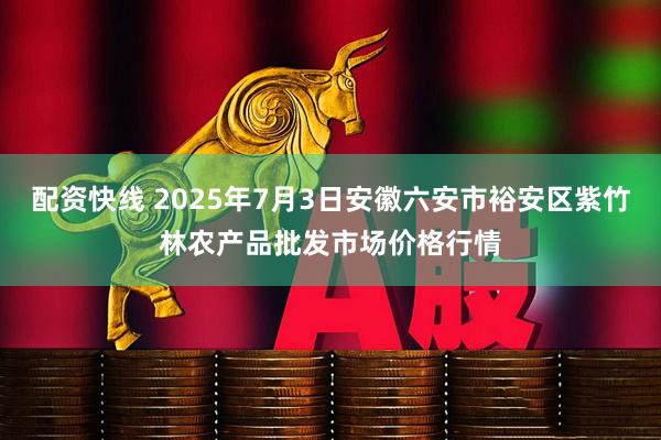 配资快线 2025年7月3日安徽六安市裕安区紫竹林农产品批发市场价格行情