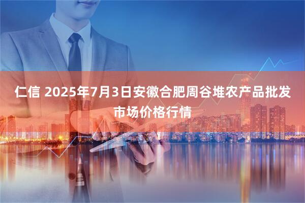 仁信 2025年7月3日安徽合肥周谷堆农产品批发市场价格行情