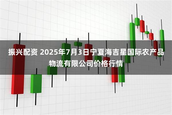 振兴配资 2025年7月3日宁夏海吉星国际农产品物流有限公司价格行情