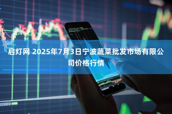 启灯网 2025年7月3日宁波蔬菜批发市场有限公司价格行情