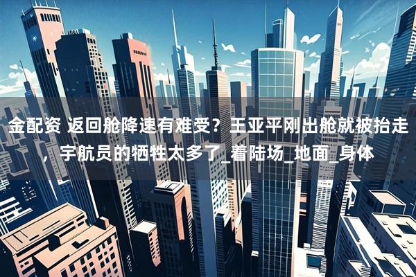 金配资 返回舱降速有难受？王亚平刚出舱就被抬走，宇航员的牺牲太多了_着陆场_地面_身体