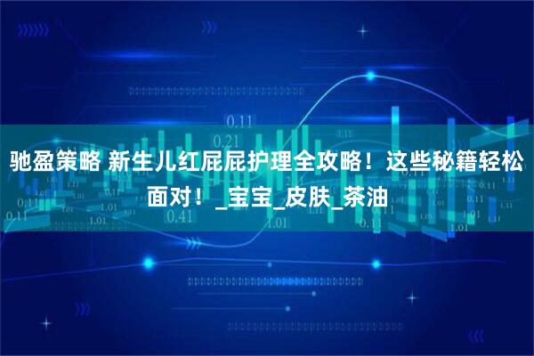 驰盈策略 新生儿红屁屁护理全攻略！这些秘籍轻松面对！_宝宝_皮肤_茶油
