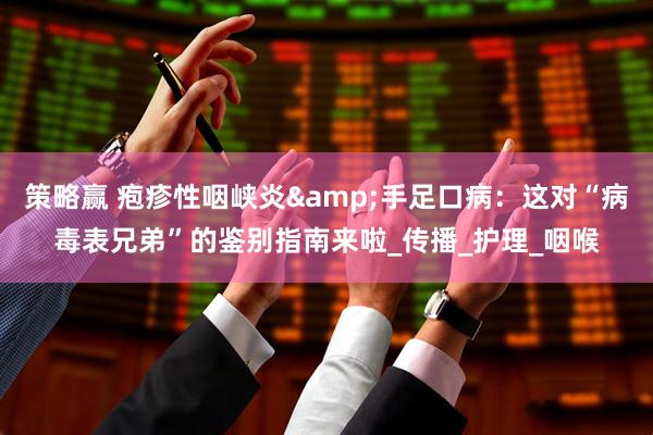 策略赢 疱疹性咽峡炎&手足口病：这对“病毒表兄弟”的鉴别指南来啦_传播_护理_咽喉