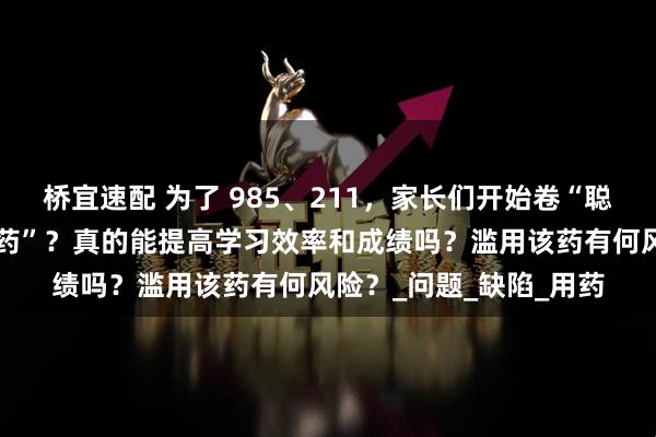 桥宜速配 为了 985、211，家长们开始卷“聪明药”，什么是“聪明药”？真的能提高学习效率和成绩吗？滥用该药有何风险？_问题_缺陷_用药
