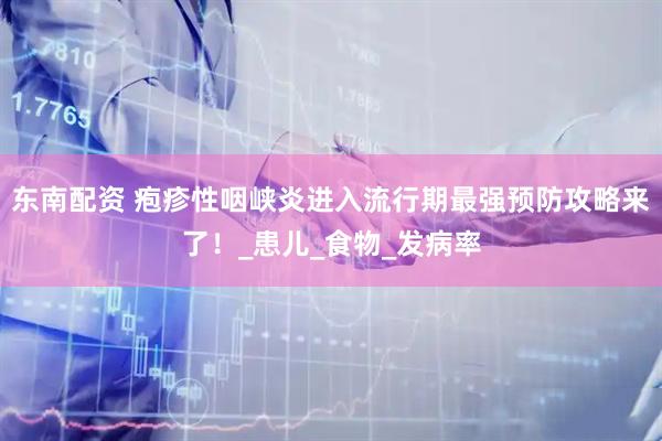 东南配资 疱疹性咽峡炎进入流行期最强预防攻略来了！_患儿_食物_发病率