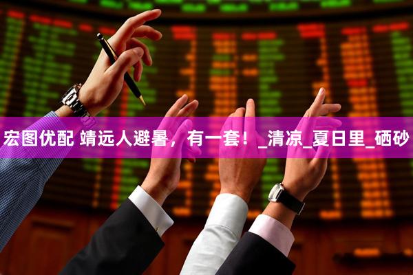 宏图优配 靖远人避暑，有一套！_清凉_夏日里_硒砂