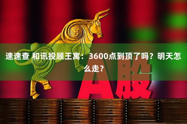 速速查 和讯投顾王寓：3600点到顶了吗？明天怎么走？