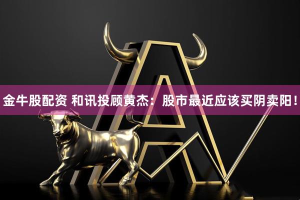 金牛股配资 和讯投顾黄杰：股市最近应该买阴卖阳！