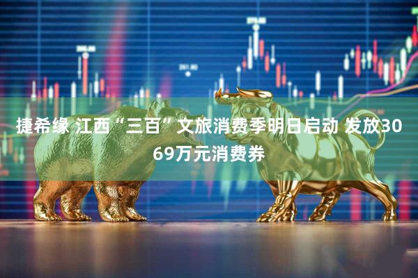 捷希缘 江西“三百”文旅消费季明日启动 发放3069万元消费券