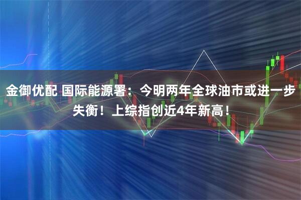 金御优配 国际能源署：今明两年全球油市或进一步失衡！上综指创近4年新高！