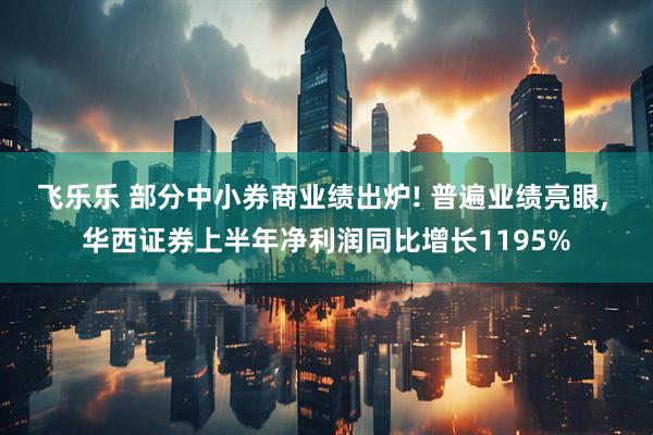 飞乐乐 部分中小券商业绩出炉! 普遍业绩亮眼, 华西证券上半年净利润同比增长1195%