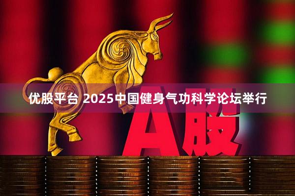 优股平台 2025中国健身气功科学论坛举行