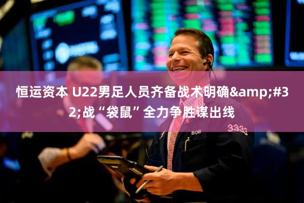 恒运资本 U22男足人员齐备战术明确&#32;战“袋鼠”全力争胜谋出线