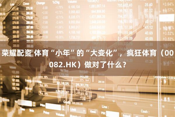 荣耀配资 体育“小年”的“大变化”，疯狂体育（00082.HK）做对了什么？