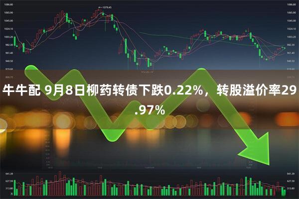 牛牛配 9月8日柳药转债下跌0.22%，转股溢价率29.97%