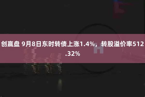 创赢盘 9月8日东时转债上涨1.4%，转股溢价率512.32%