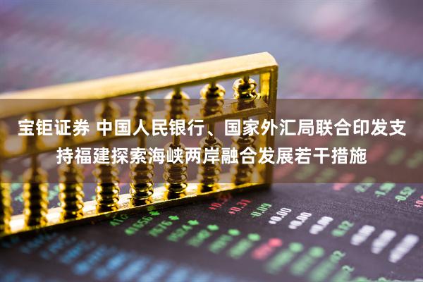 宝钜证券 中国人民银行、国家外汇局联合印发支持福建探索海峡两岸融合发展若干措施