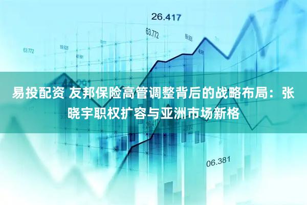 易投配资 友邦保险高管调整背后的战略布局：张晓宇职权扩容与亚洲市场新格