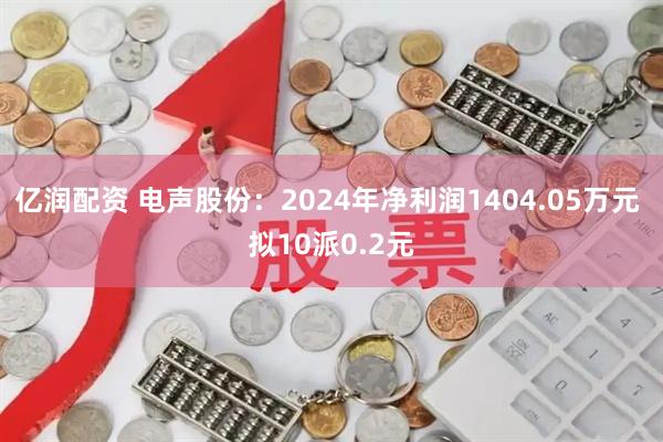 亿润配资 电声股份：2024年净利润1404.05万元 拟10派0.2元